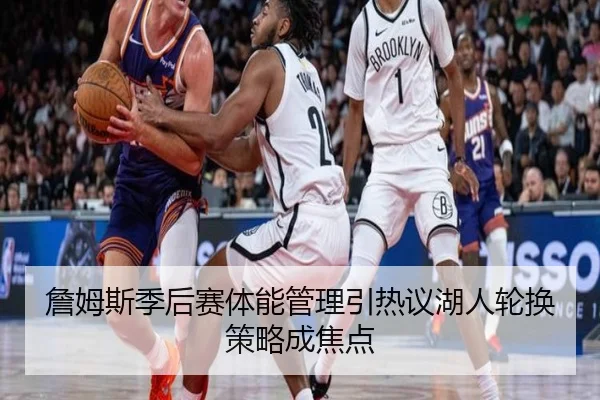 詹姆斯季后赛体能管理引热议湖人轮换策略成焦点