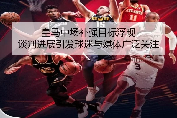 皇马中场补强目标浮现 谈判进展引发球迷与媒体广泛关注